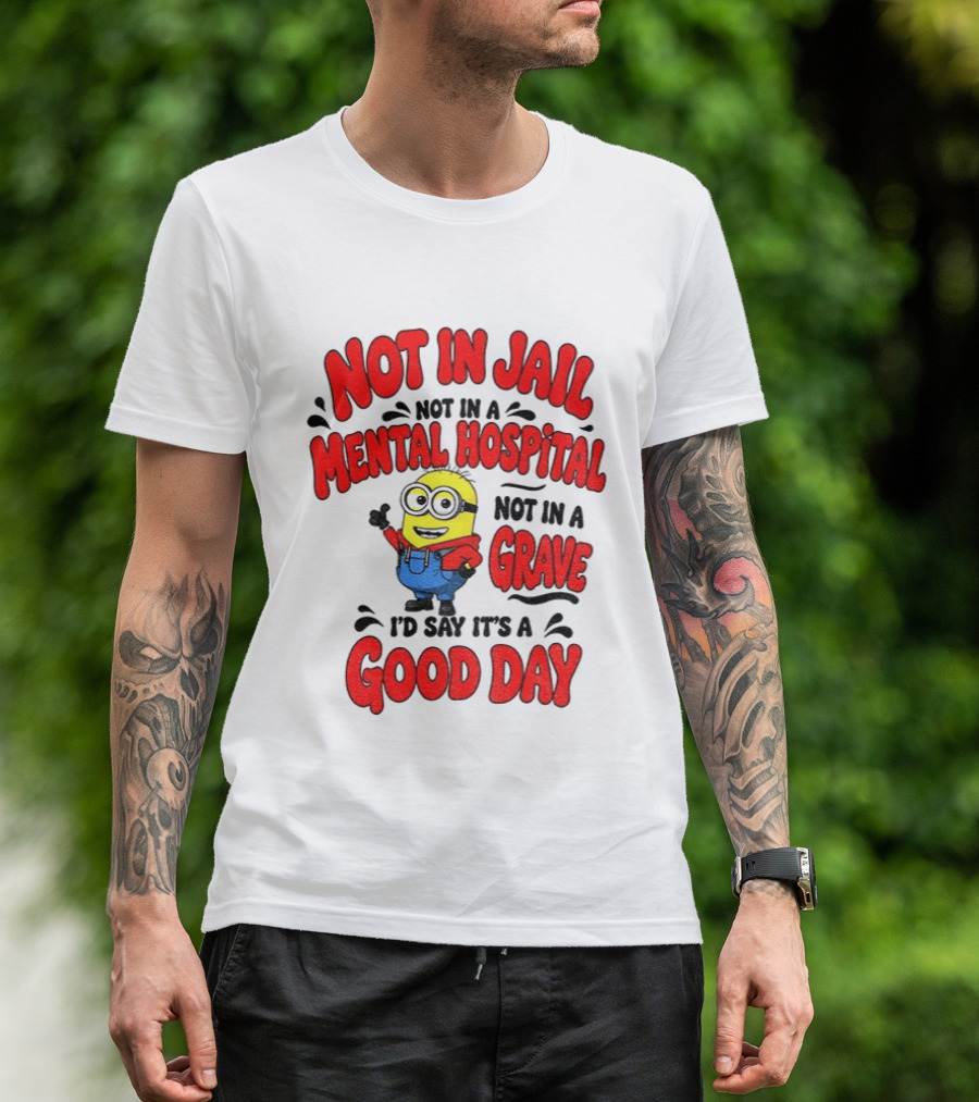 Not In Jail Not In A Mental Hospital Not In A Grave Minion Good Day T-Shirt