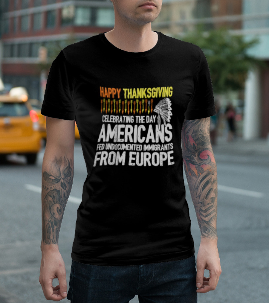 Happy Thanksgiving Celebrating The Day Americans Fed Undocumented Immigrants From Europe T-Shirt