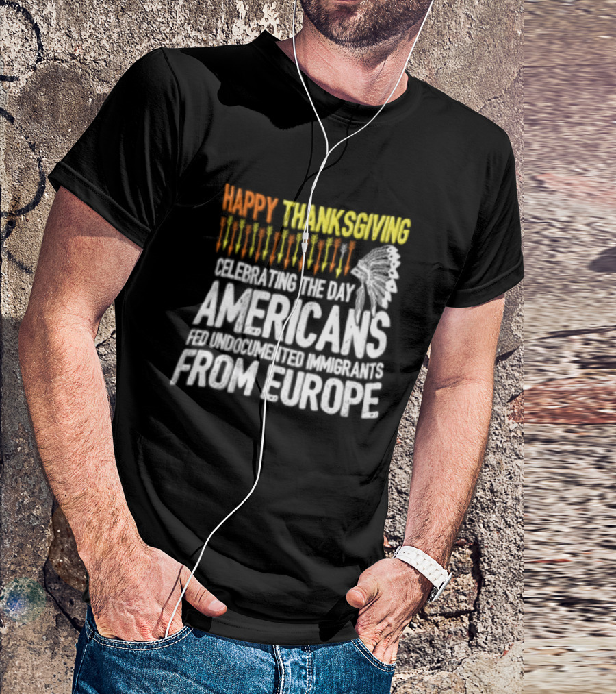 Happy Thanksgiving Celebrating The Day Americans Fed Undocumented Immigrants From Europe T-Shirt
