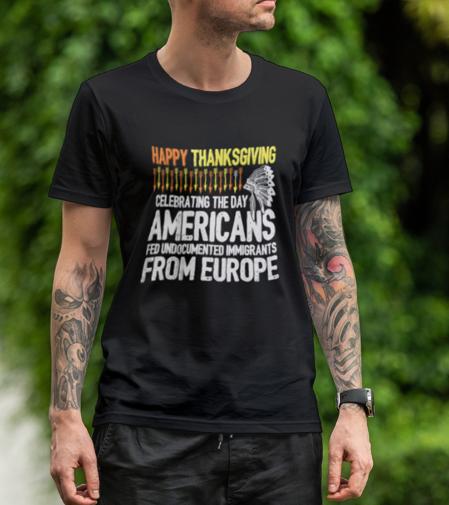 Happy Thanksgiving Celebrating The Day Americans Fed Undocumented Immigrants From Europe T-Shirt
