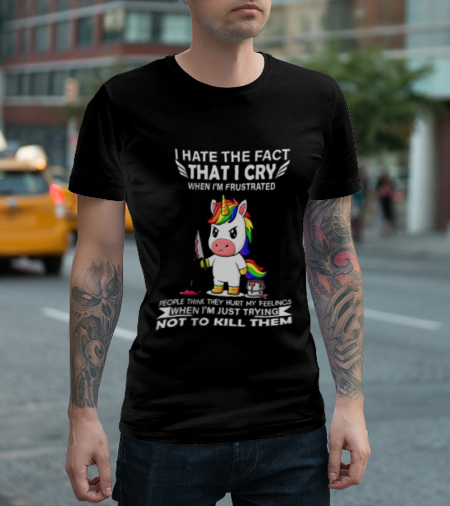 I Hate The Fact That I Cry When I'm Frustrated Unicorn Trying Not To Kill Them T-Shirt