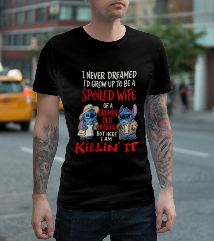 I Never Dreamed I'd Grow Up To Be A Spoiled Wife Of A Grumpy Old Husband But Here I Am Killin' It Stitch Characters T-Shirt
