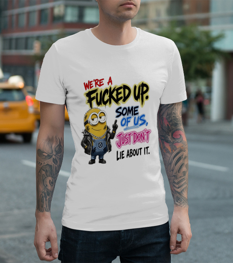 Minion We're A Fucked Up Some Of Us Just Don't Lie About It T-Shirt