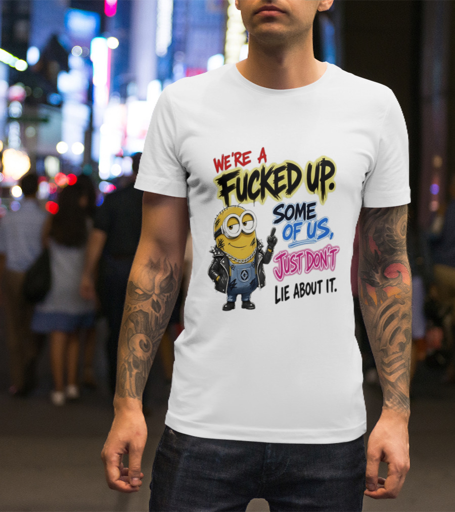 Minion We're A Fucked Up Some Of Us Just Don't Lie About It T-Shirt