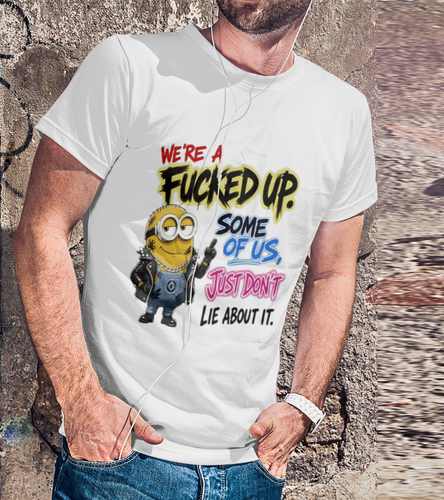 Minion We're A Fucked Up Some Of Us Just Don't Lie About It T-Shirt