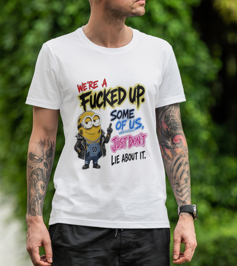 Minion We're A Fucked Up Some Of Us Just Don't Lie About It T-Shirt