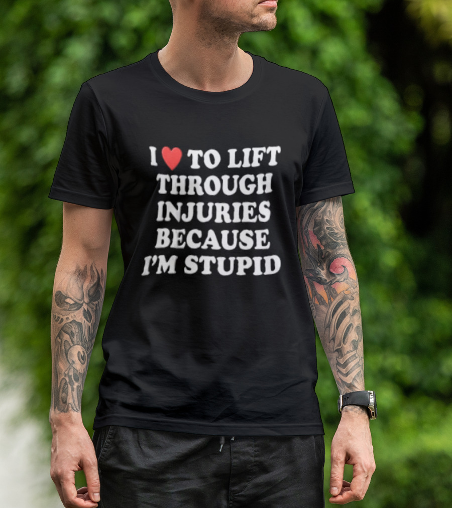 I Love To Lift Through Injuries Because I'm Stupid Heart T-Shirt