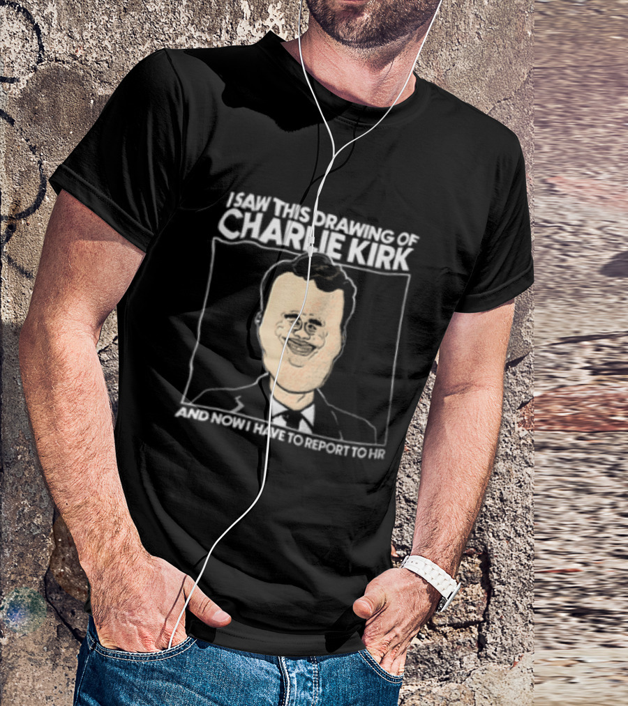 I Saw This Drawing Of Charlie Kirk And Now I Have To Report To HR T-Shirt