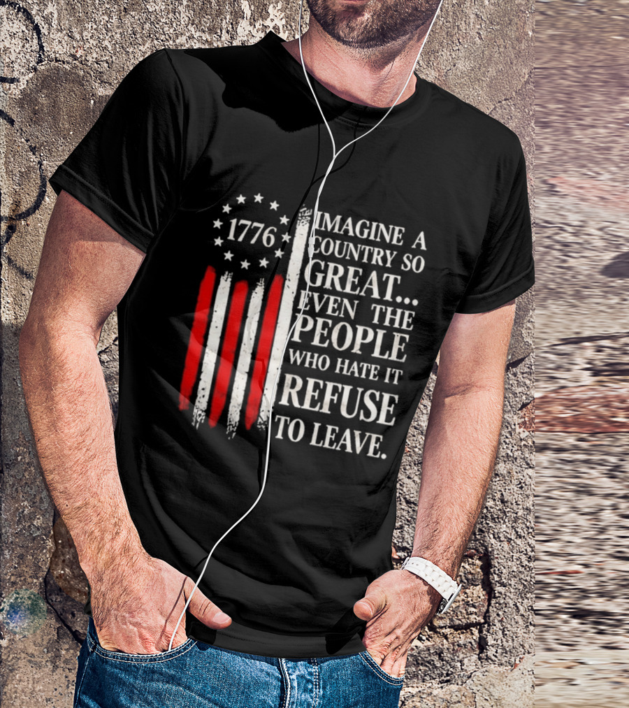 1776 Imagine A Country So Great Even The People Who Hate It Refuse To Leave T-Shirt