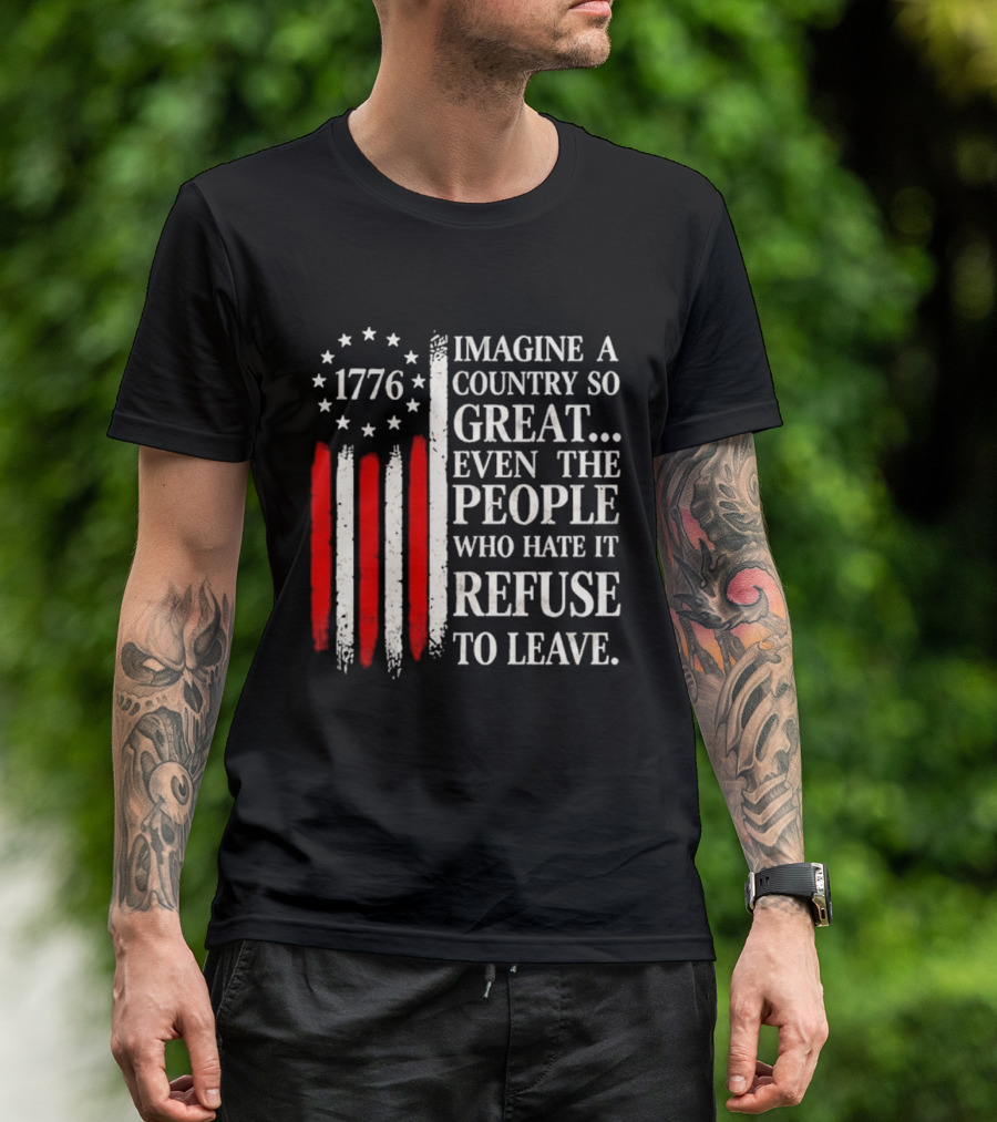 1776 Imagine A Country So Great Even The People Who Hate It Refuse To Leave T-Shirt