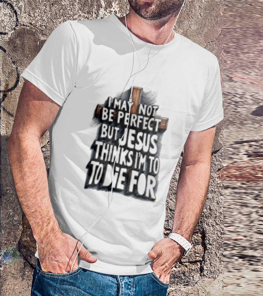 I May Not Be Perfect But Jesus Thinks I Am To Die For Cross Christian Faith T-Shirt