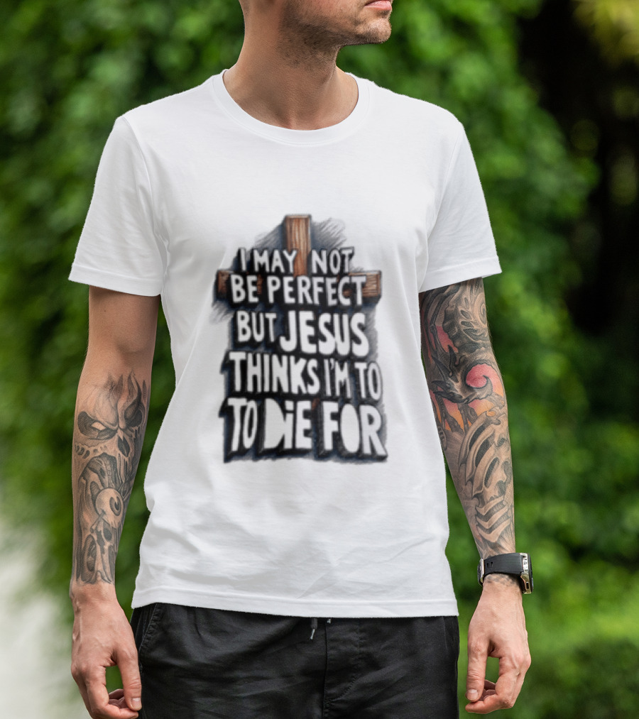 I May Not Be Perfect But Jesus Thinks I Am To Die For Cross Christian Faith T-Shirt