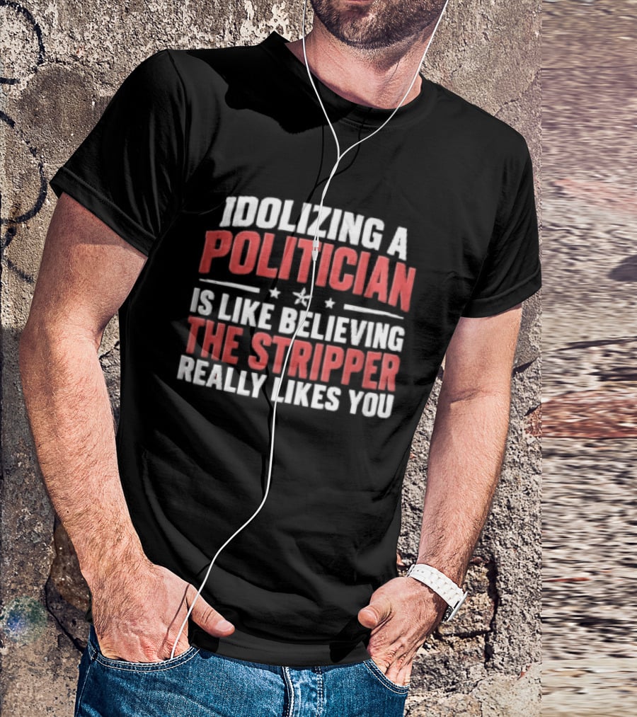 Idolizing A Politician Is Like Believing The Stripper Really Likes You Red White Stars T-Shirt