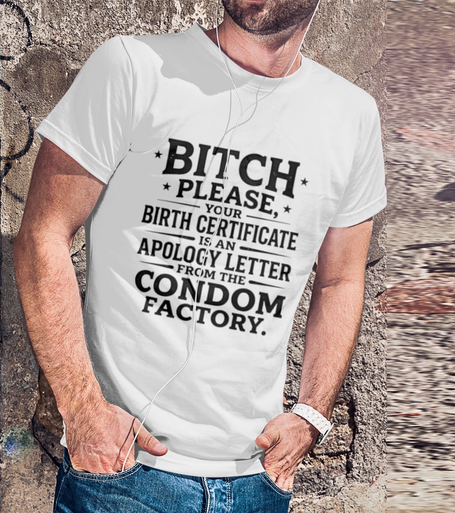 Bitch Please Your Birth Certificate Is An Apology Letter From The Condom Factory T-Shirt