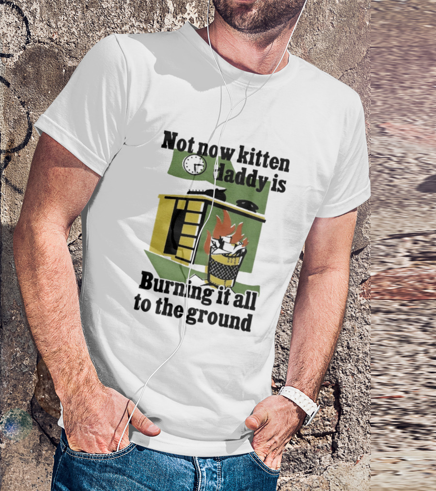 Not Now Kitten Daddy Is Burning It All To The Ground House Fire T-Shirt