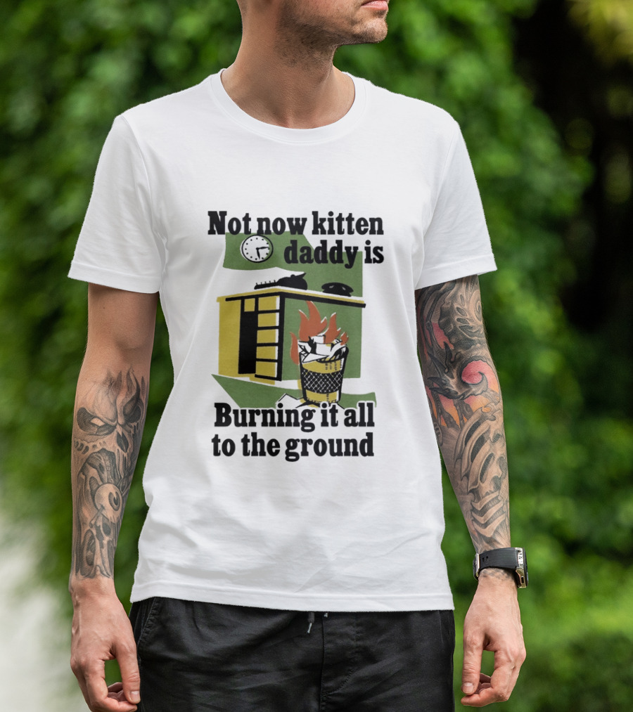 Not Now Kitten Daddy Is Burning It All To The Ground House Fire T-Shirt