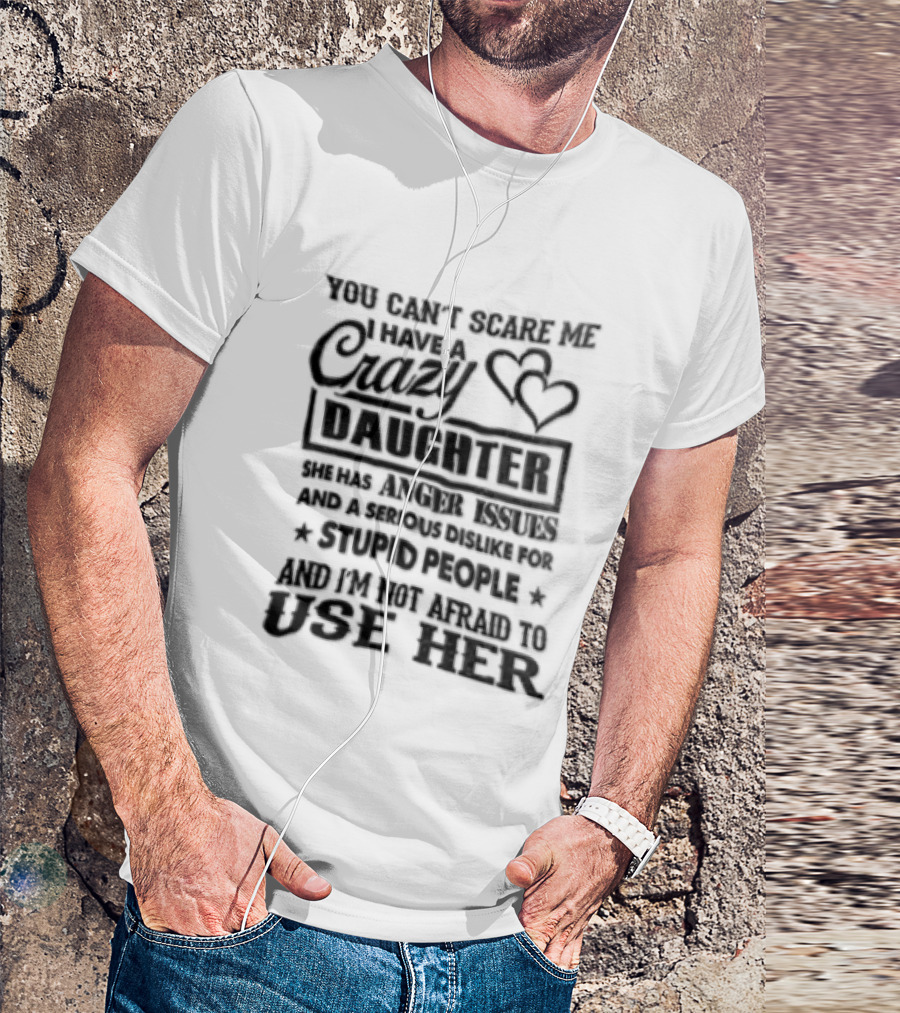 You Can't Scare Me I Have A Crazy Daughter Serious Dislike For Stupid People Not Afraid To Use Her T-Shirt