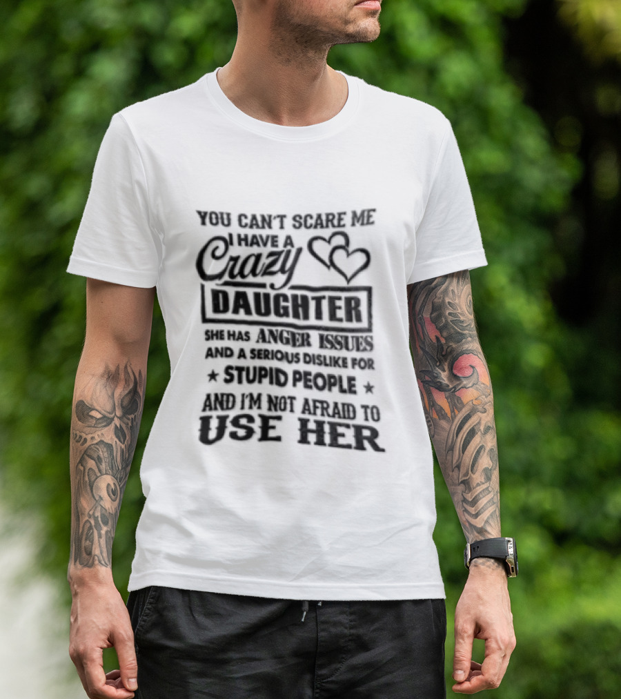 You Can't Scare Me I Have A Crazy Daughter Serious Dislike For Stupid People Not Afraid To Use Her T-Shirt