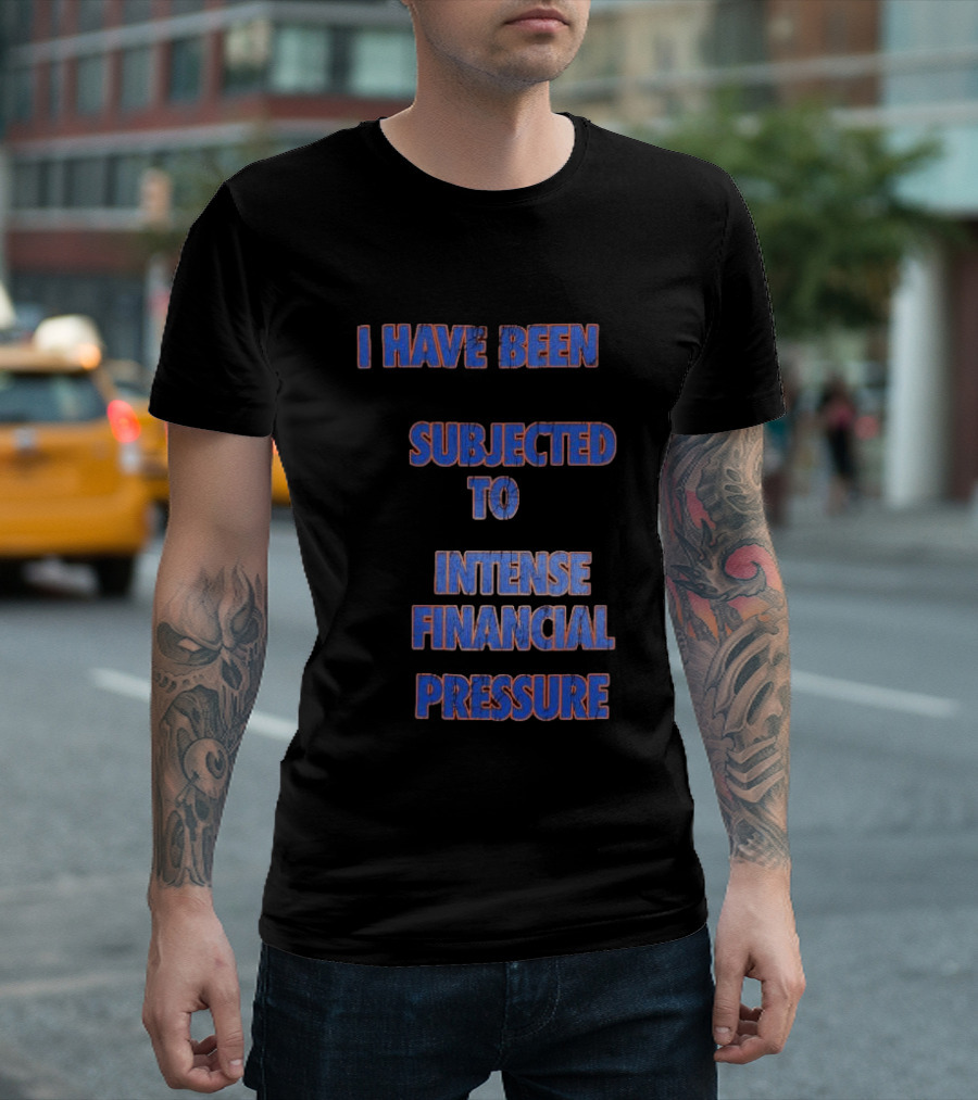 I Have Been Subjected To Intense Financial Pressure T-Shirt
