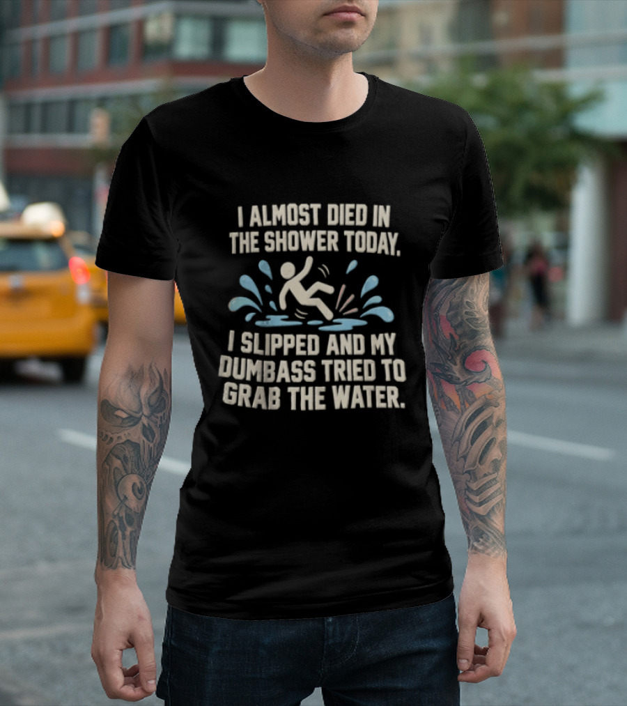 I Almost Died In The Shower Today I Slipped And My Dumbass Tried To Grab The Water Funny Humor T-Shirt