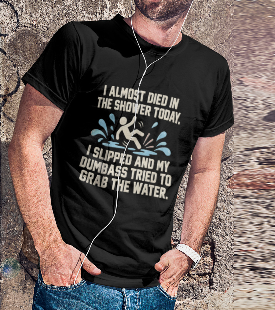 I Almost Died In The Shower Today I Slipped And My Dumbass Tried To Grab The Water Funny Humor T-Shirt
