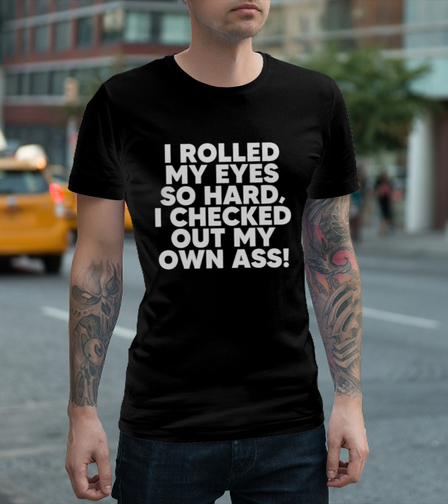I Rolled My Eyes So Hard I Checked Out My Own Ass T-Shirt