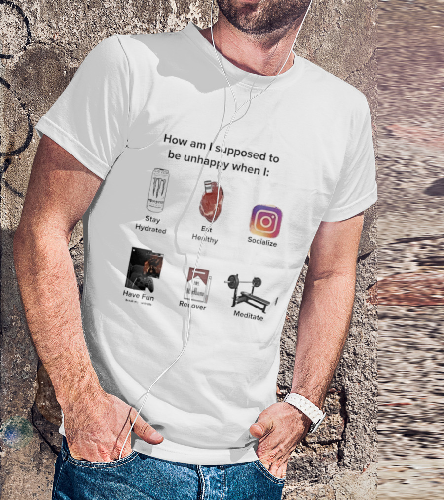 How Am I Supposed To Be Unhappy When I Stay Hydrated Eat Healthy Socialize Have Fun Discover Meditate T-Shirt