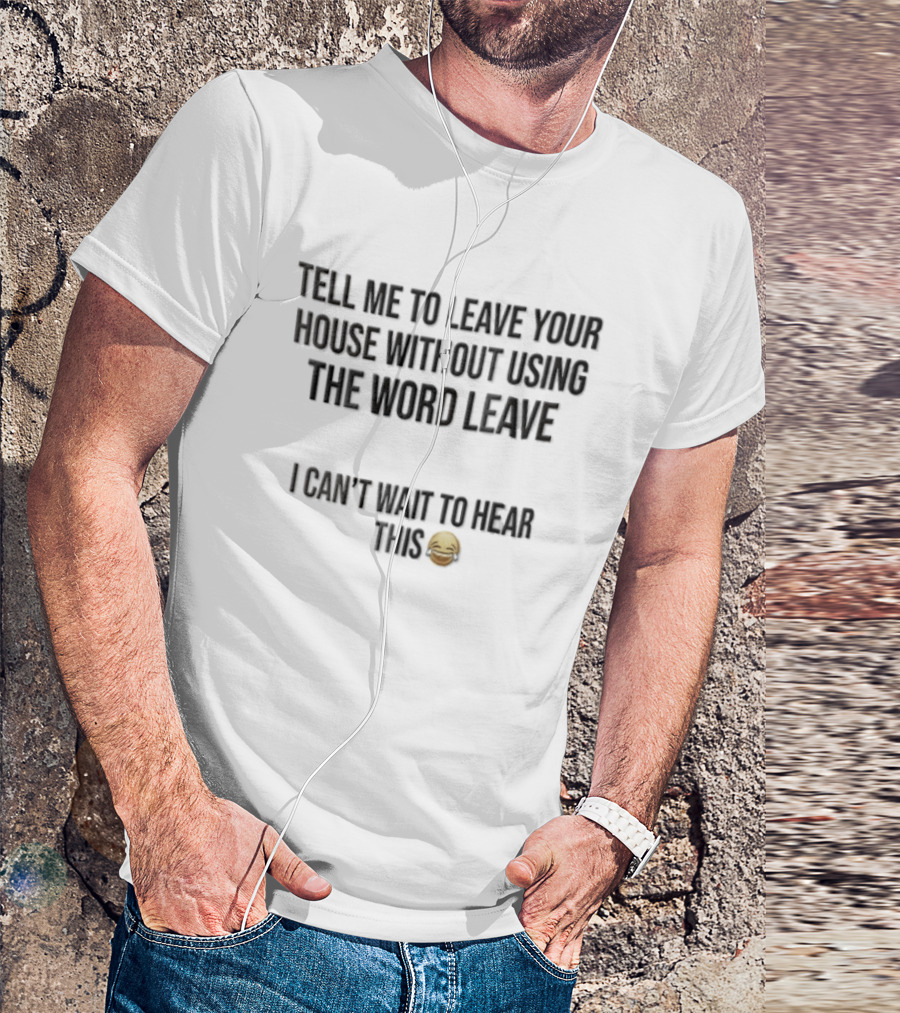 Tell Me To Leave Your House Without Using The Word Leave I Can't Wait To Hear This 😂 T-Shirt