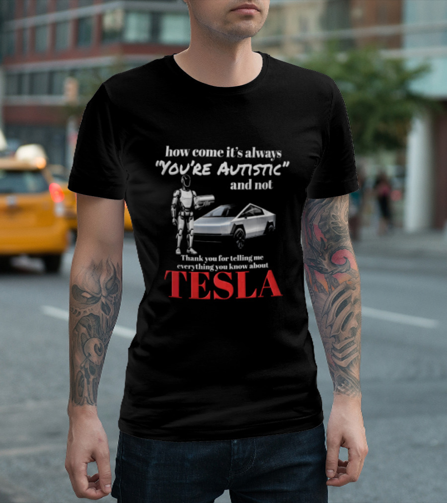 How Come It's Always "you're Autistic" And Not Thank You For Telling Me Everything You Know About Tesla Robot Cybertruck T-Shirt