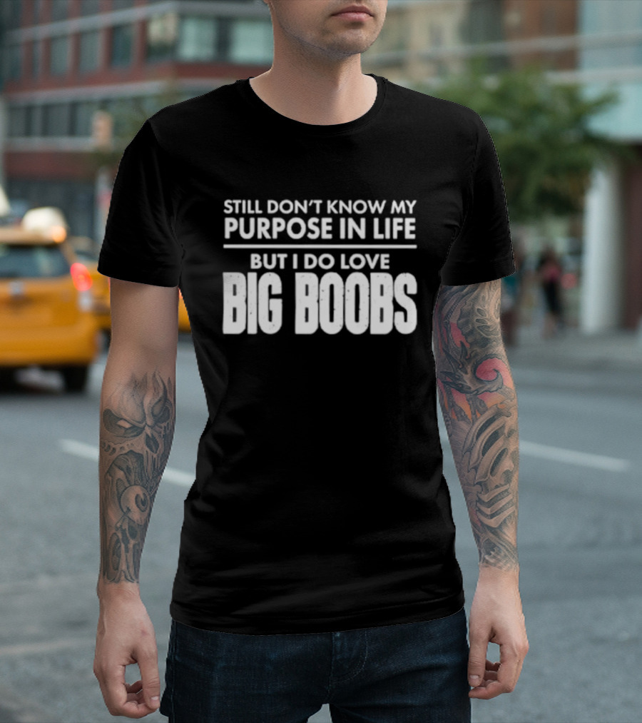 Still Don't Know My Purpose In Life But I Do Love Big Boobs T-Shirt