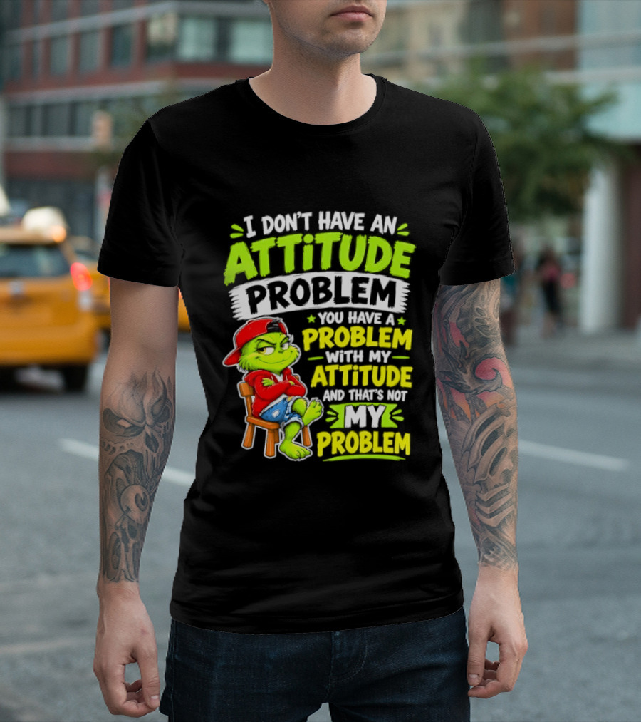 I Don't Have An Attitude Problem You Have A Problem With My Attitude And That's Not My Problem Grinch T-Shirt