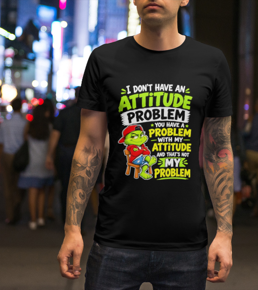 I Don't Have An Attitude Problem You Have A Problem With My Attitude And That's Not My Problem Grinch T-Shirt