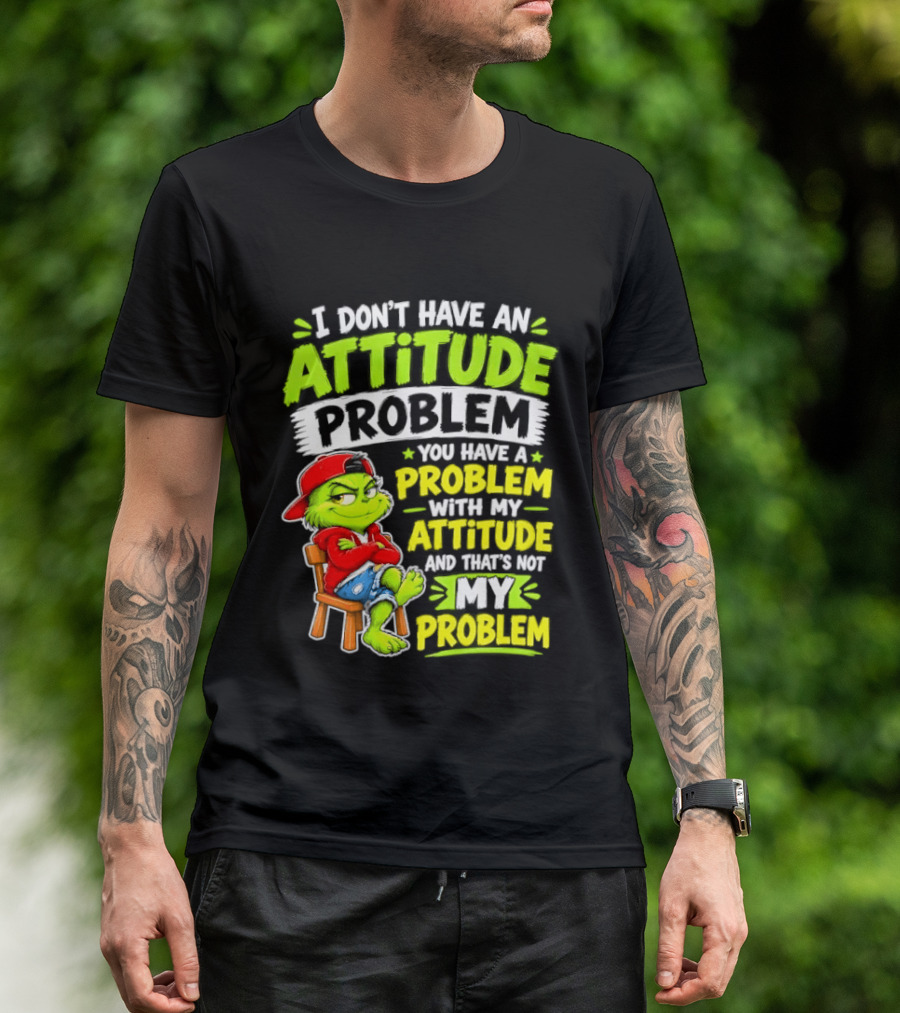 I Don't Have An Attitude Problem You Have A Problem With My Attitude And That's Not My Problem Grinch T-Shirt