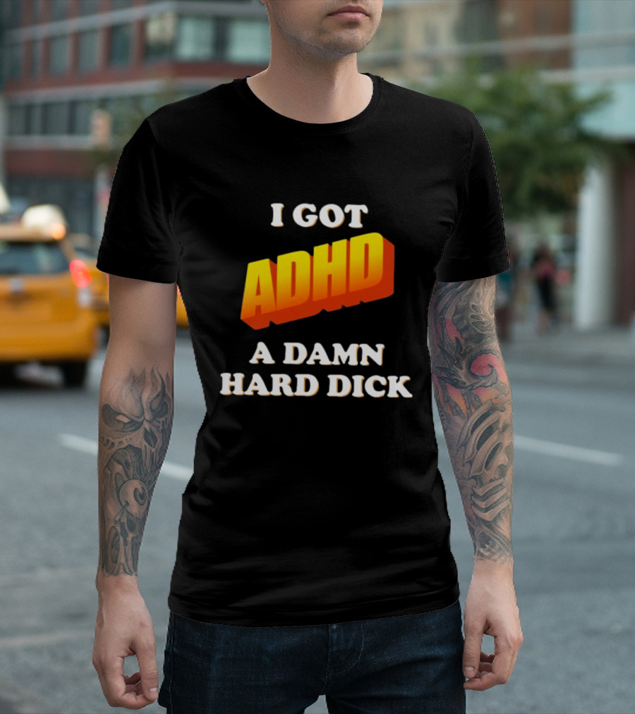 I Got ADHD A Damn Hard Dick T-Shirt