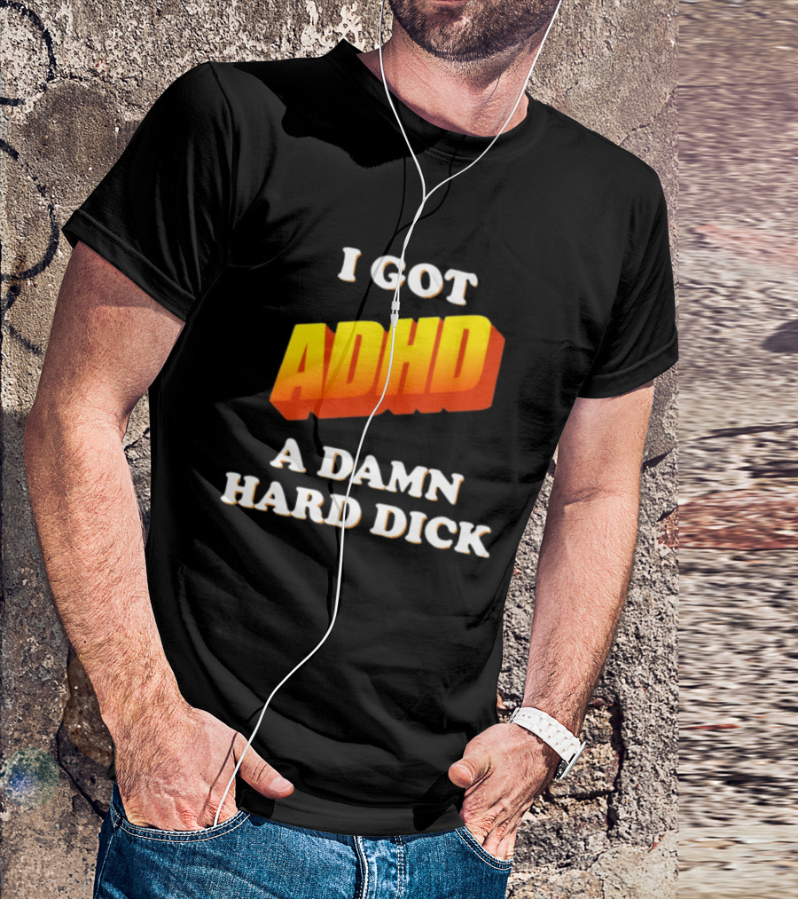 I Got ADHD A Damn Hard Dick T-Shirt