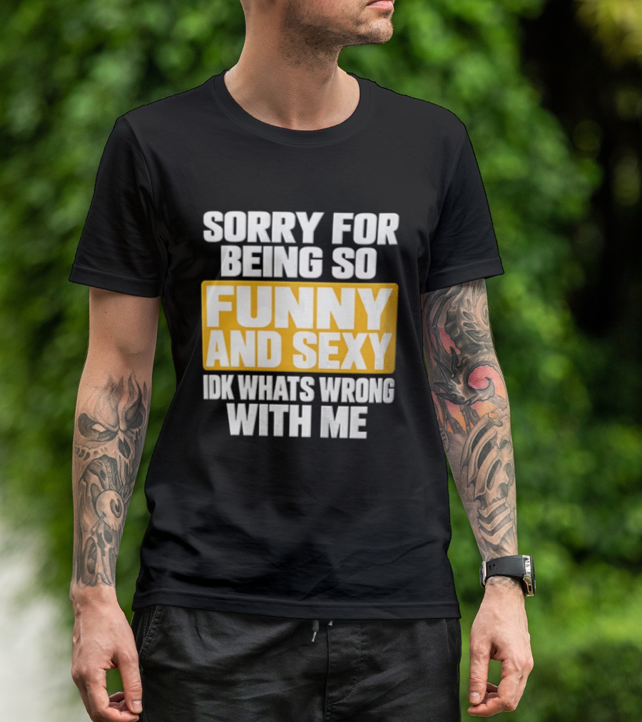 Sorry For Being So Funny And Sexy Idk What's Wrong With Me T-Shirt