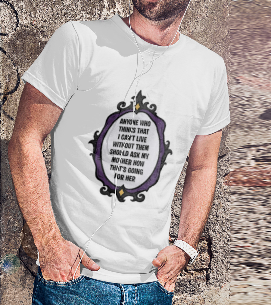 Anyone WHO Thinks That I Cant Live Without Them Should ASK MY Mother HOW Thats GOING For Her T-Shirt