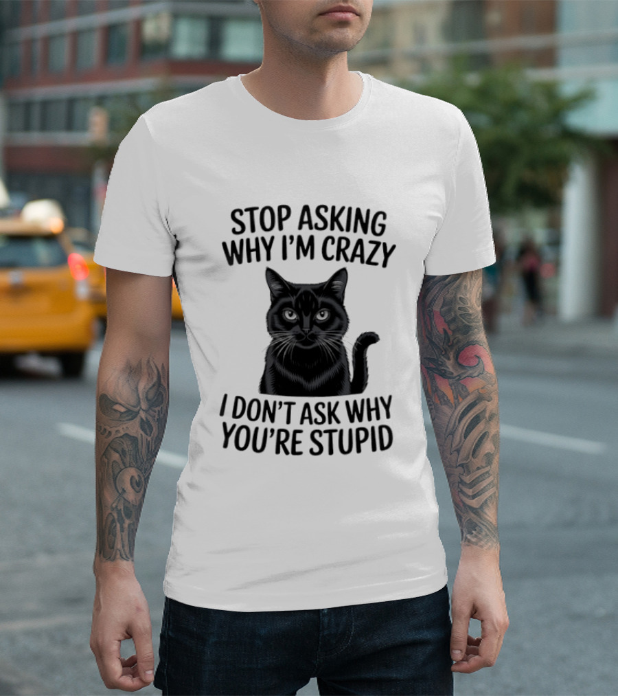 Stop Asking Why I'm Crazy Cat I Don't Ask Why You're Stupid T-Shirt
