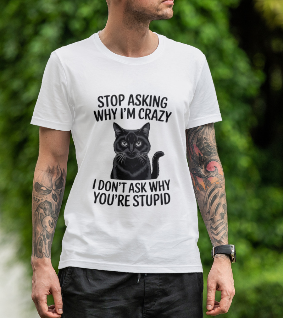 Stop Asking Why I'm Crazy Cat I Don't Ask Why You're Stupid T-Shirt