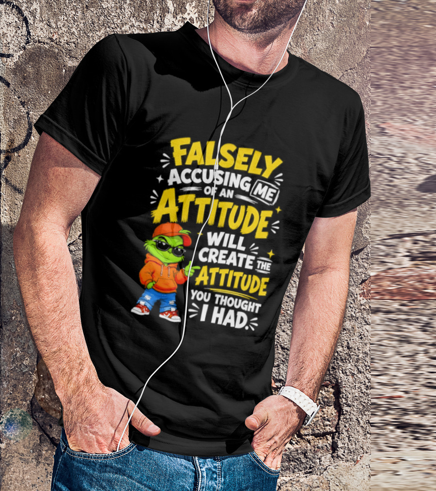 Falsely Accusing Me Of An Attitude Will Create The Attitude You Thought I Had Grinch T-Shirt