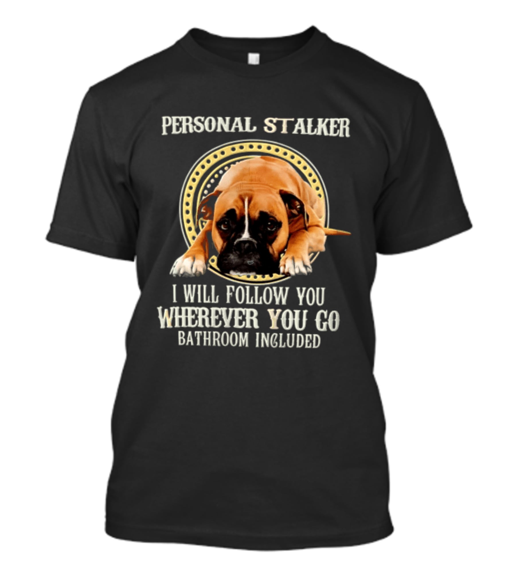 Personal Stalker I Will Follow You Wherever You Go Bathroom Included Dog T-Shirt