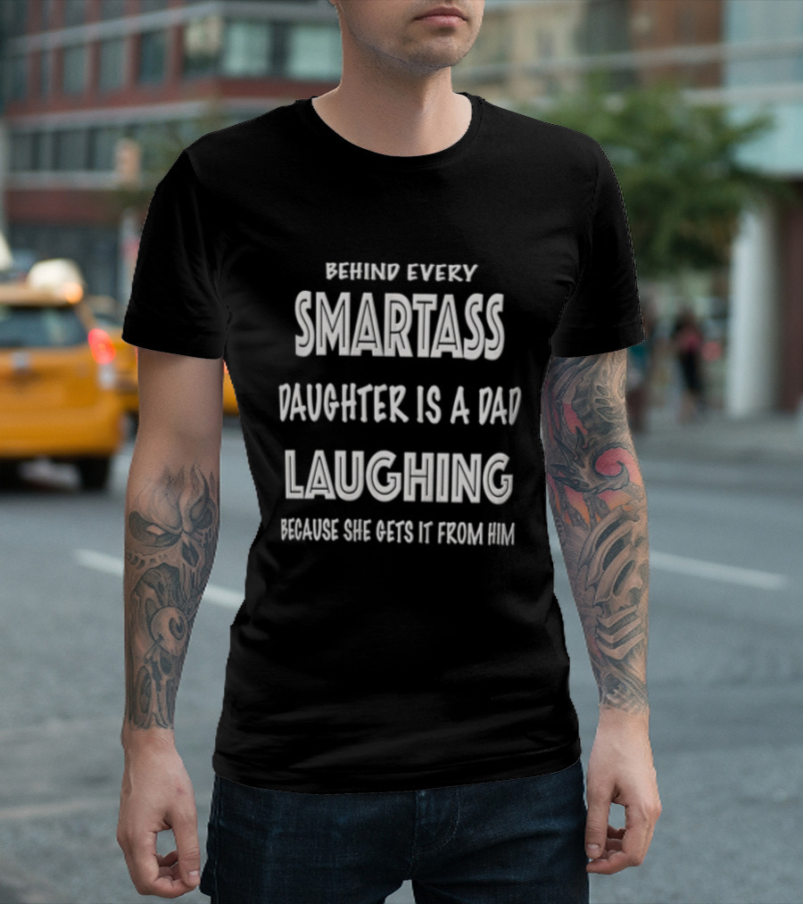 Behind Every Smartass Daughter Is A Dad Laughing Because She Gets It From Him T-Shirt