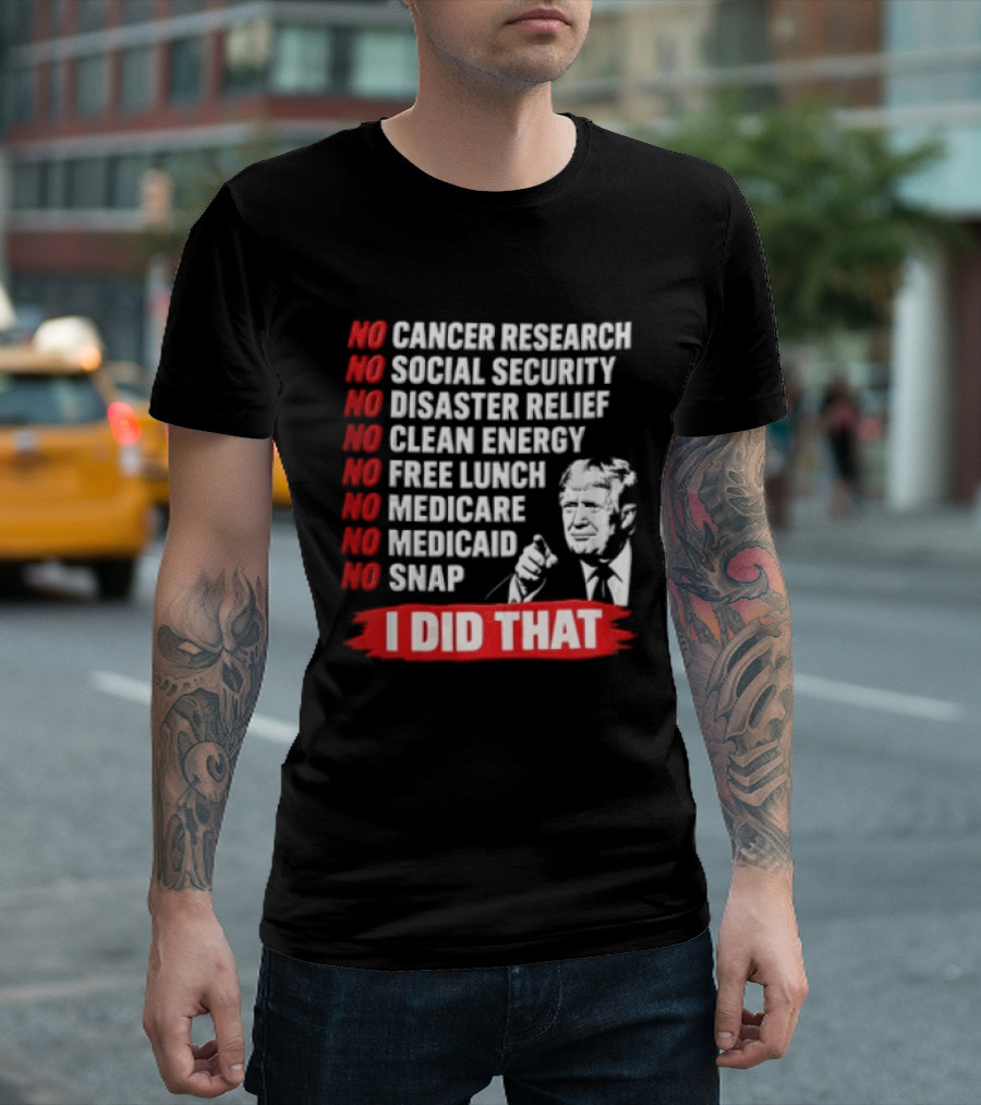 No Cancer Research Social Security Disaster Relief Clean Energy Free Lunch Medicare Medicaid SNAP I Did That T-Shirt