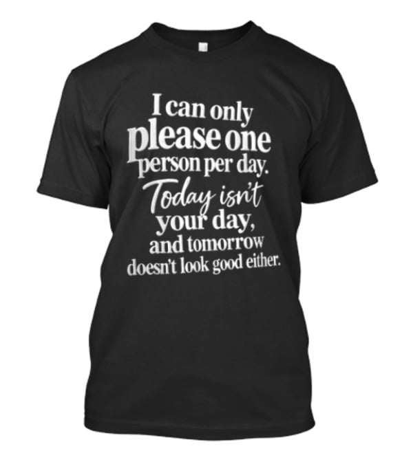 I Can Only Please One Person Per Day Today Isn't Your Day And Tomorrow Doesn't Look Good Either T-Shirt