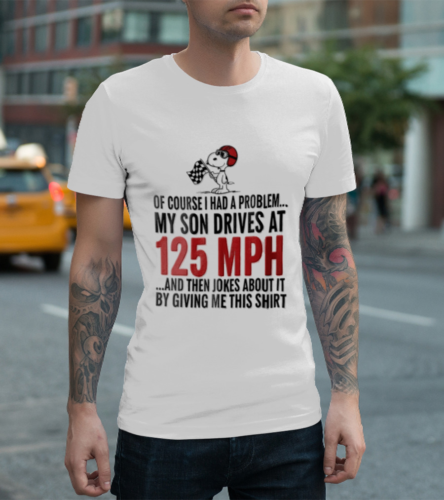 Peanuts Of Course I Had A Problem My Son Drives At 125 MPH Jokes Abut It By Giving Me This T-Shirt