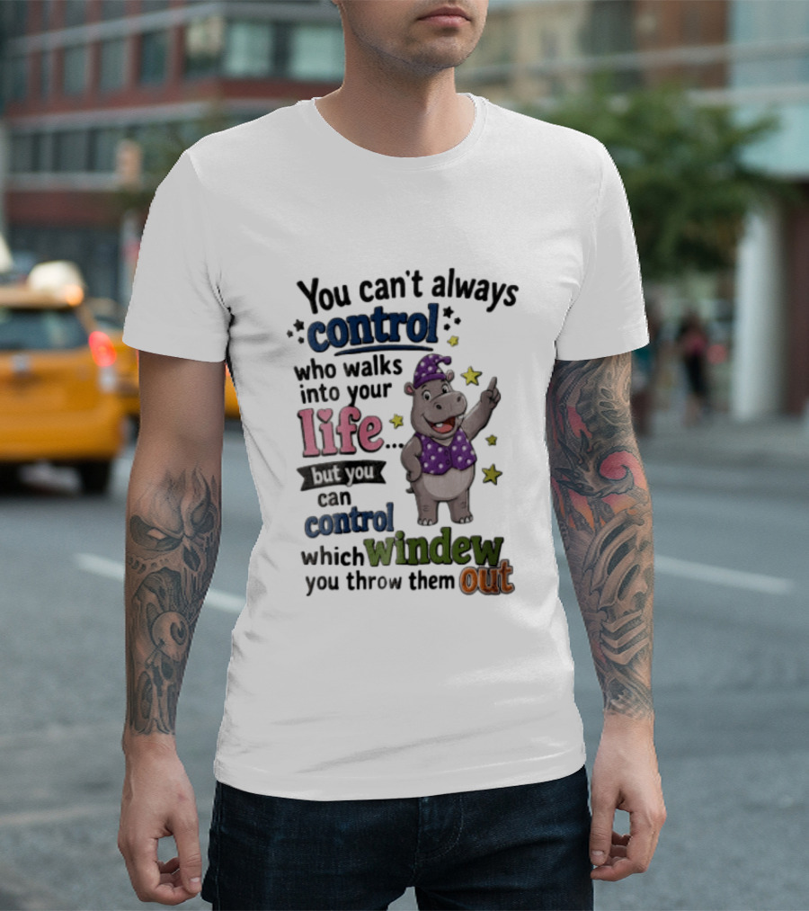 You Can't Always Control Who Walks Into Your Life Hippo Which Windew You Throw Them Out T-Shirt