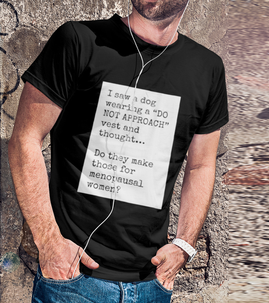 I Saw A Dog Wearing A Do Not Approach Vest And Thought Do They Make Those For Menopausal Women T-Shirt