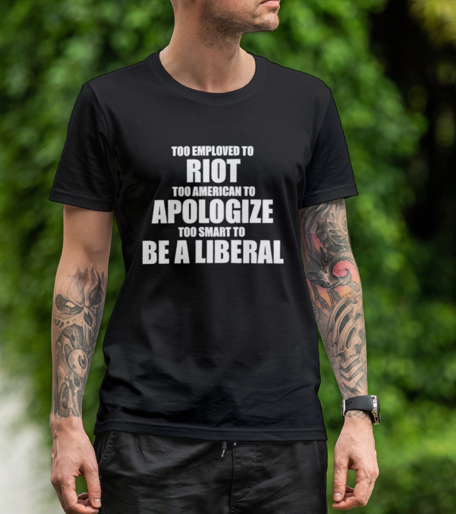 Too Employed To Riot Too American To Apologize Too Smart To Be A Liberal T-Shirt