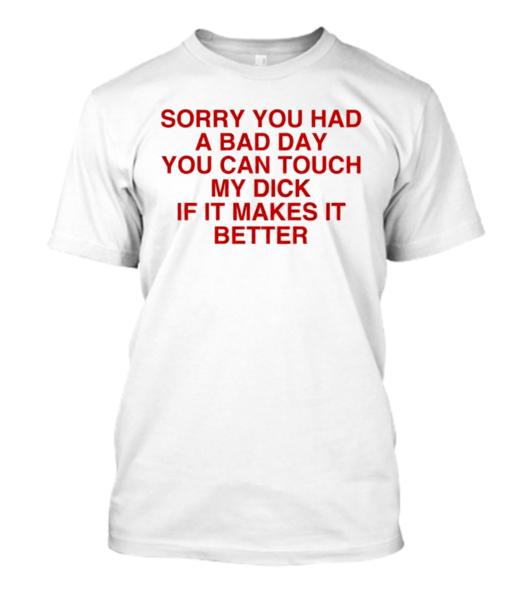 Sorry You Had A Bad Day You Can Touch My Dick If It Makes It Better T-Shirt
