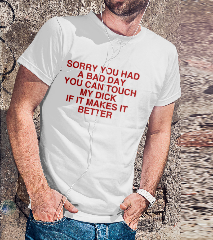 Sorry You Had A Bad Day You Can Touch My Dick If It Makes It Better T-Shirt